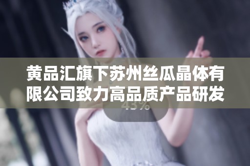 黄品汇旗下苏州丝瓜晶体有限公司致力高品质产品研发与创新