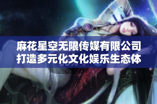 麻花星空无限传媒有限公司打造多元化文化娱乐生态体系