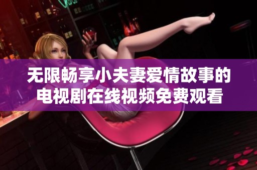 无限畅享小夫妻爱情故事的电视剧在线视频免费观看