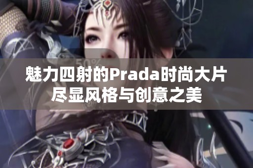魅力四射的Prada时尚大片尽显风格与创意之美