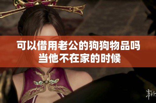 可以借用老公的狗狗物品吗 当他不在家的时候