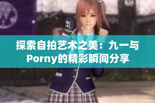 探索自拍艺术之美：九一与Porny的精彩瞬间分享