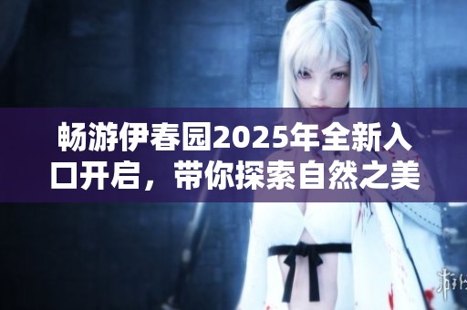 畅游伊春园2025年全新入口开启，带你探索自然之美