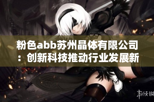 粉色abb苏州晶体有限公司：创新科技推动行业发展新纪元