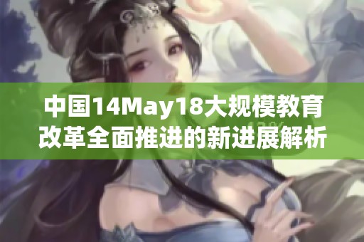 中国14May18大规模教育改革全面推进的新进展解析
