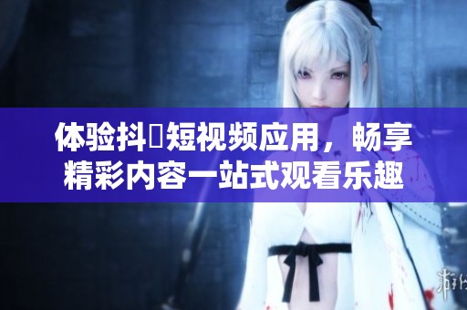 体验抖抈短视频应用，畅享精彩内容一站式观看乐趣