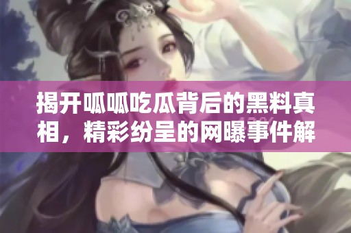 揭开呱呱吃瓜背后的黑料真相，精彩纷呈的网曝事件解析