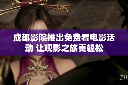 成都影院推出免费看电影活动 让观影之旅更轻松