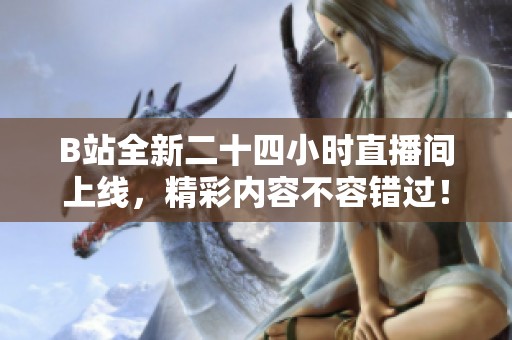 B站全新二十四小时直播间上线，精彩内容不容错过！