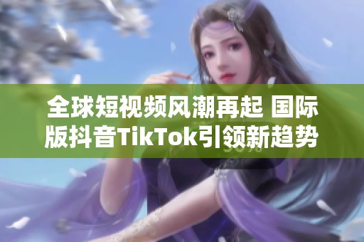 全球短视频风潮再起 国际版抖音TikTok引领新趋势