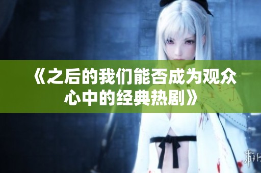 《之后的我们能否成为观众心中的经典热剧》