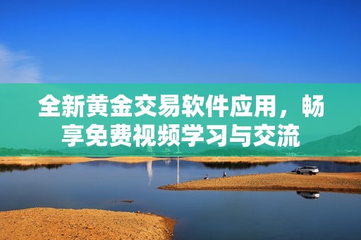 全新黄金交易软件应用，畅享免费视频学习与交流