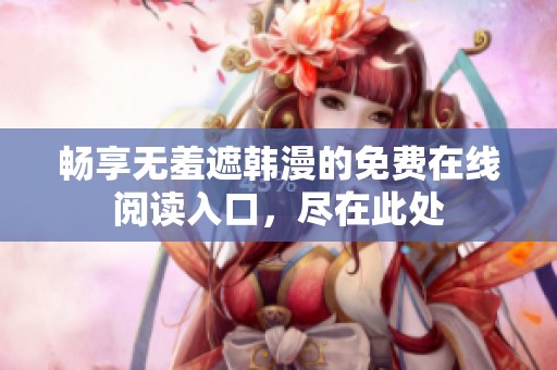 畅享无羞遮韩漫的免费在线阅读入口，尽在此处
