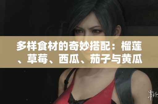 多样食材的奇妙搭配：榴莲、草莓、西瓜、茄子与黄瓜的美味探索