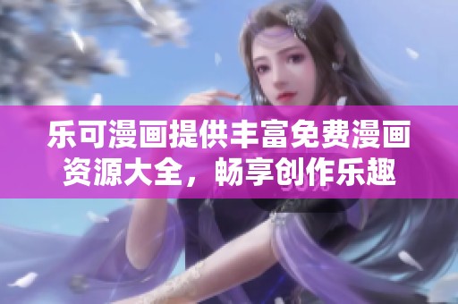 乐可漫画提供丰富免费漫画资源大全，畅享创作乐趣