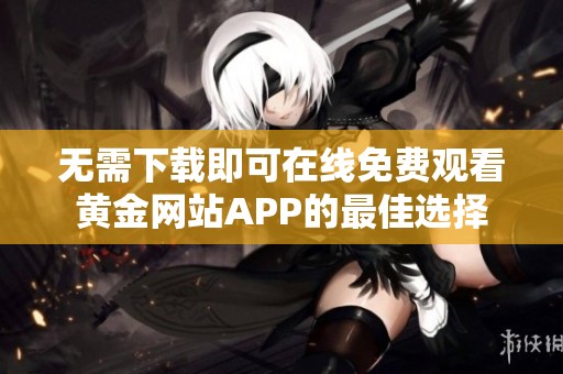 无需下载即可在线免费观看黄金网站APP的最佳选择