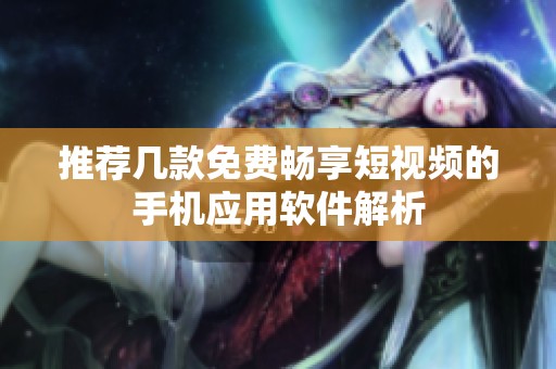 推荐几款免费畅享短视频的手机应用软件解析