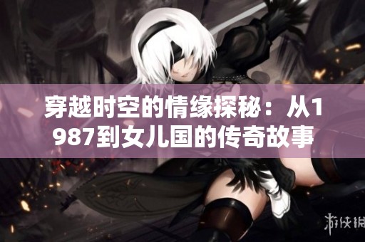 穿越时空的情缘探秘：从1987到女儿国的传奇故事
