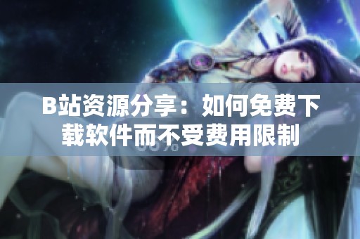 B站资源分享：如何免费下载软件而不受费用限制