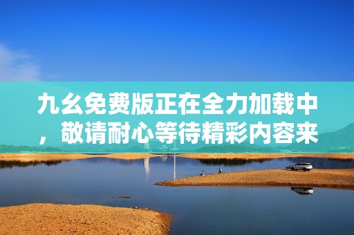 九幺免费版正在全力加载中，敬请耐心等待精彩内容来临