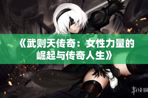 《武则天传奇：女性力量的崛起与传奇人生》