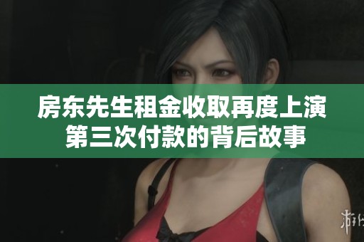 房东先生租金收取再度上演 第三次付款的背后故事