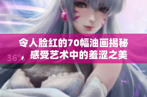令人脸红的70幅油画揭秘，感受艺术中的羞涩之美