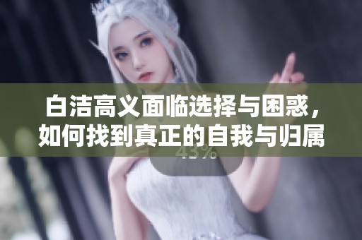 白洁高义面临选择与困惑，如何找到真正的自我与归属感