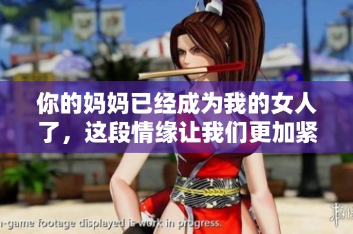 你的妈妈已经成为我的女人了，这段情缘让我们更加紧密