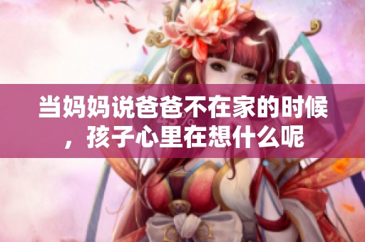 当妈妈说爸爸不在家的时候，孩子心里在想什么呢