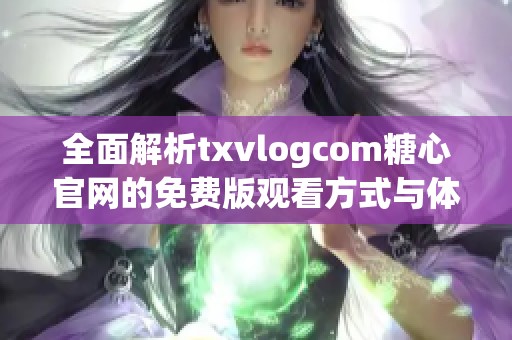 全面解析txvlogcom糖心官网的免费版观看方式与体验分享