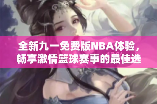 全新九一免费版NBA体验，畅享激情篮球赛事的最佳选择