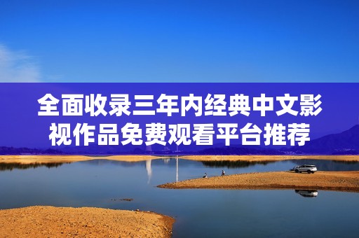 全面收录三年内经典中文影视作品免费观看平台推荐