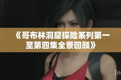 《哥布林洞窟探险系列第一至第四集全景回顾》
