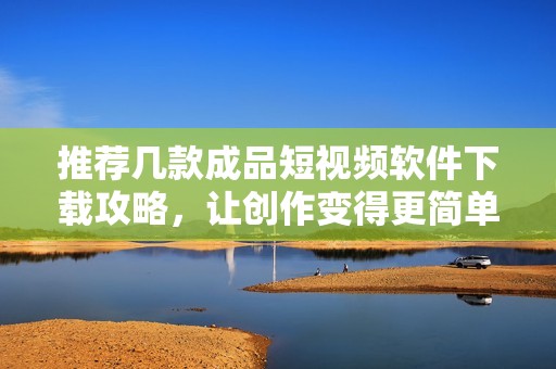 推荐几款成品短视频软件下载攻略，让创作变得更简单