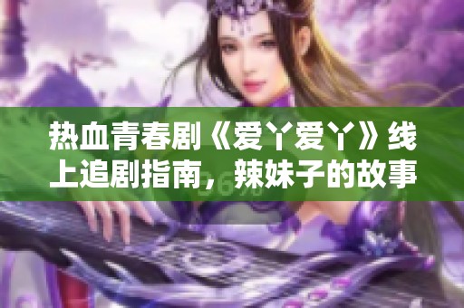 热血青春剧《爱丫爱丫》线上追剧指南，辣妹子的故事等你来看