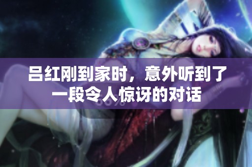 吕红刚到家时，意外听到了一段令人惊讶的对话
