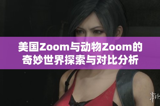 美国Zoom与动物Zoom的奇妙世界探索与对比分析