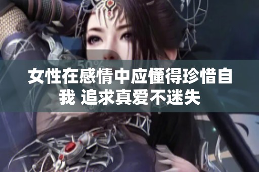 女性在感情中应懂得珍惜自我 追求真爱不迷失