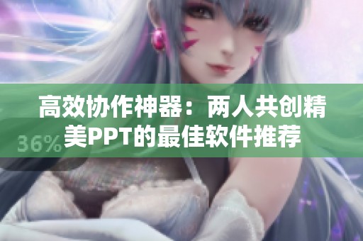 高效协作神器：两人共创精美PPT的最佳软件推荐