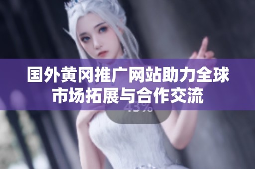 国外黄冈推广网站助力全球市场拓展与合作交流