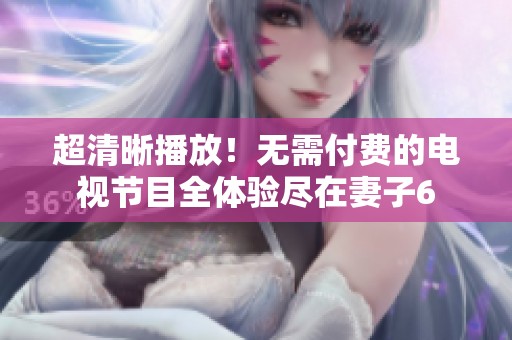 超清晰播放！无需付费的电视节目全体验尽在妻子6