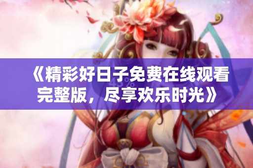 《精彩好日子免费在线观看完整版，尽享欢乐时光》