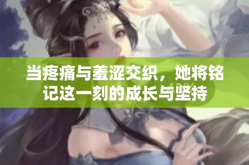 当疼痛与羞涩交织，她将铭记这一刻的成长与坚持