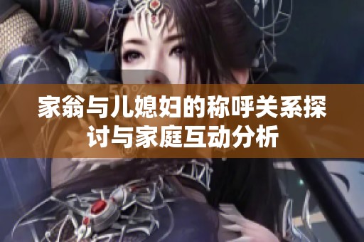 家翁与儿媳妇的称呼关系探讨与家庭互动分析