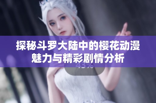 探秘斗罗大陆中的樱花动漫魅力与精彩剧情分析