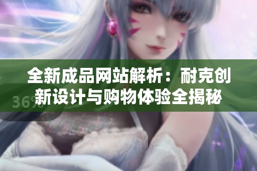 全新成品网站解析：耐克创新设计与购物体验全揭秘