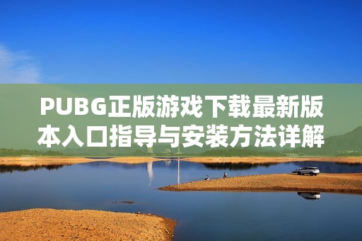 PUBG正版游戏下载最新版本入口指导与安装方法详解
