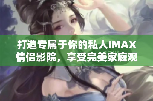 打造专属于你的私人IMAX情侣影院，享受完美家庭观影体验