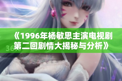 《1996年杨敏思主演电视剧第二回剧情大揭秘与分析》